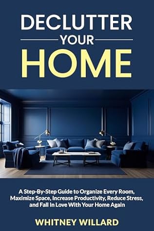 Declutter Your Home: A Step-By-Step Guide to Organize Every Room, Maximize Space, Increase Productivity, Reduce Stress, and Fall In Love With Your Home Again (Decluttering for Clarity Book 1)