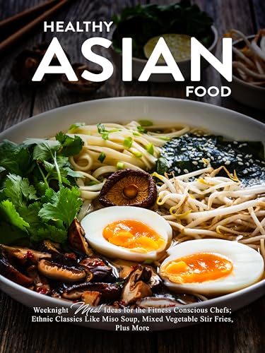 Healthy Asian Food: Weeknight Meal Ideas for the Fitness Conscious Chefs; Ethnic Classics Like Miso Soup, Mixed Vegetable Stir Fries, Plus More (Asian Cooking)