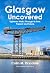 Glasgow Uncovered: Eighteen Walks Through Its Past, Present And Future
