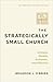 The Strategically Small Church: Intimate, Nimble, Authentic, and Effective (Reimagining Church Success Beyond Size in Today’s Ministry Landscape)