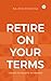 Retire On Your Terms: A Gui...
