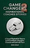 Game Changers 2: Inspirational Coaches Stories: A Second Playbook for Teens to Build Confidence, Strengthen Character and Lead with Heart Game Changers 2: Inspirational Coaches Stories: A Second Playbook for Teens to Build Confidence, Strengthen Character and Lead with Heart