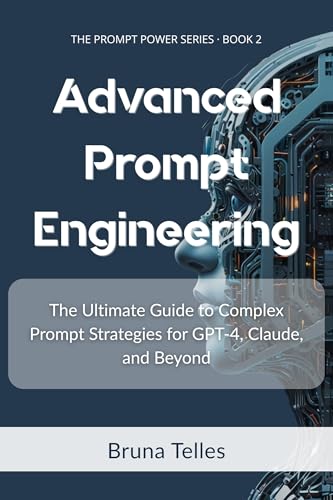 Advanced Prompt Engineering: The Ultimate Guide to Complex Prompt Strategies for GPT-4, Claude, and Beyond (The Prompt Power Series Book 2)