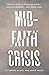 Mid-Faith Crisis: Finding a Path Through Doubt, Disillusionment, and Dead Ends
