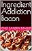 Ingredient Addiction Bacon ...