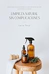 LIMPIEZA NATURAL SIN COMPLICACIONES: Solo lo que funciona: limpia tu casa de forma sencilla, consciente y probada (Spanish Edition) LIMPIEZA NATURAL SIN COMPLICACIONES: Solo lo que funciona: limpia tu casa de forma sencilla, consciente y probada (Spanish Edition)