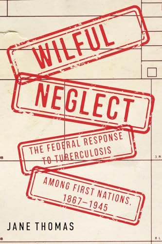 Wilful Neglect: The Federal Response to Tuberculosis among First Nations, 1867–1945 (Volume 67) (McGill-Queen's Associated Medical Services Studies in the History of Medicine, Health, and Society)