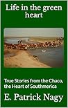 Life in the green heart: True Stories from the Chaco, the Heart of Southmerica
