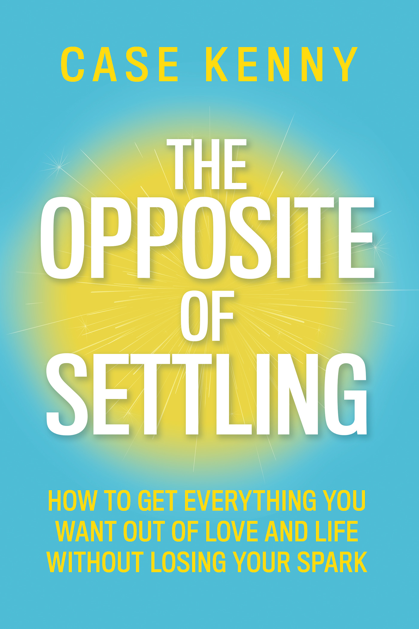 The Opposite of Settling: How to Get Everything You Want Out of Love and Life Without Losing Your Spark