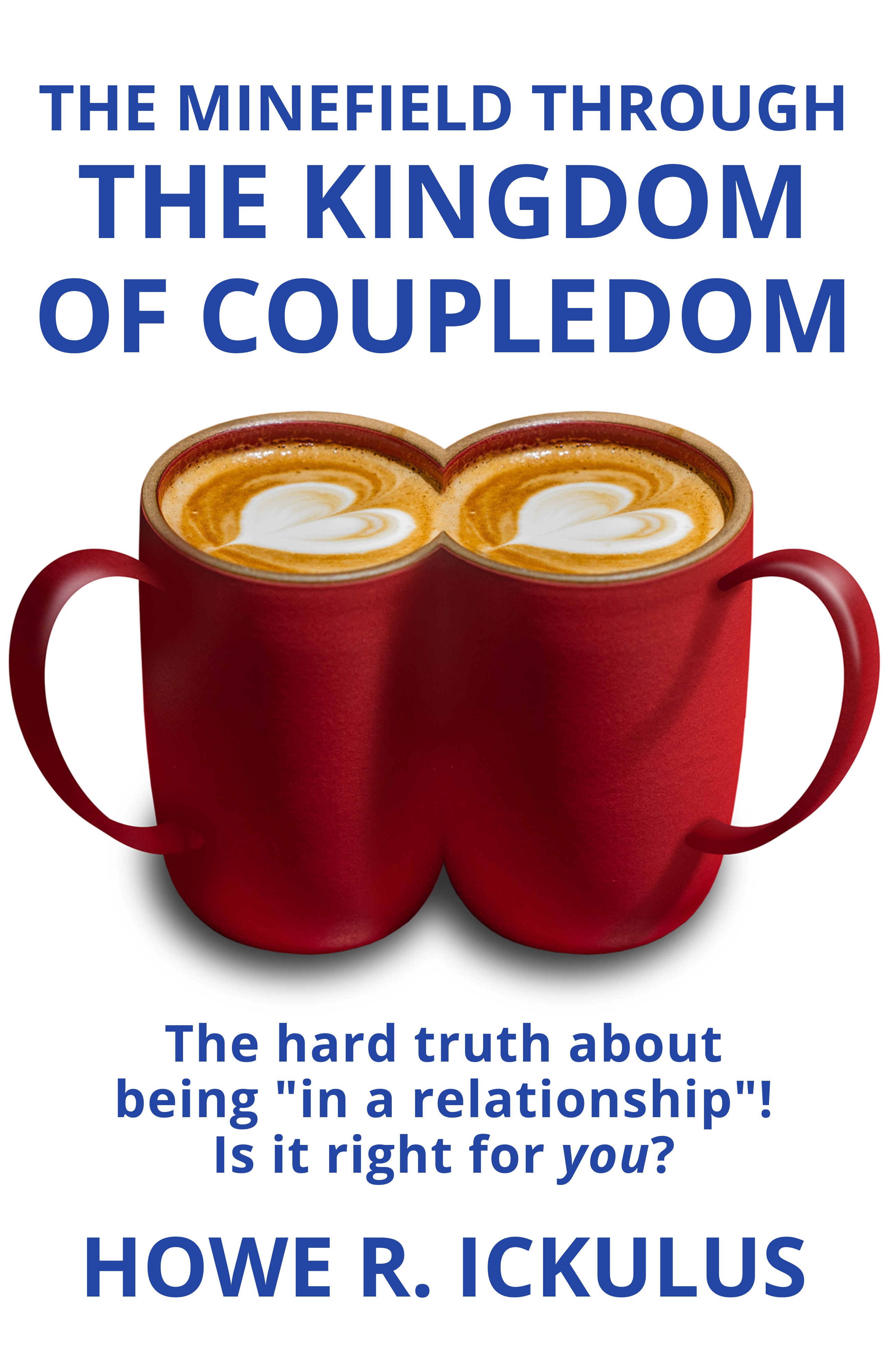 The Minefield Through the Kingdom of Coupledom: The Hard Truth about being "in a Relationship"! Is it Right for YOU?