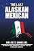 The Last Alaskan Mexican: 42 Mostly True Stories of a Father and Son in the Last Frontier