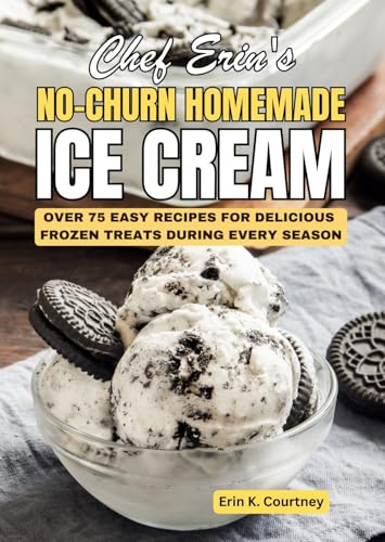 Chef Erin's No-Churn Homemade Ice Cream: Over 75 Easy Recipes For Delicious Frozen Treats During Every Season (Kindle Edition)
