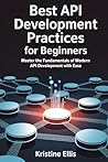 BEST API DEVELOPMENT PRACTICES FOR BEGINNERS: Master The Fundamentals Of Modern API Development With Ease BEST API DEVELOPMENT PRACTICES FOR BEGINNERS: Master The Fundamentals Of Modern API Development With Ease