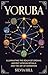 Yoruba: Illuminating the Realm of Orishas, Ancient African Rituals, and the Art of Divination (Traditions from Africa)