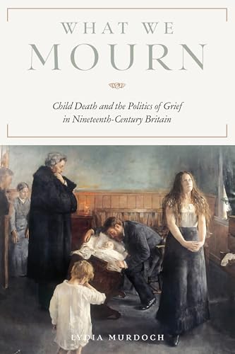What We Mourn: Child Death and the Politics of Grief in Nineteenth-Century Britain (Victorian Literature and Culture Series)