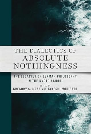 The Dialectics of Absolute Nothingness: The Legacies of German Philosophy in the Kyoto School (Cornell East Asia, 222)