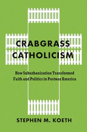 Crabgrass Catholicism: How Suburbanization Transformed Faith and Politics in Postwar America (Historical Studies of Urban America)