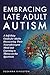 Embracing Late Adult Autism: A Self-Help Guide for Adults Discovering Their Neurodivergent Mind and Learning to Thrive on the Spectrum