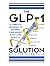 The GLP-1 Solution: A Complete Program to Maximize Your Weight and Fat Loss Results