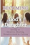 Becoming God's Daughter: Living in Identity, Healing, Daughterhood & Calling
