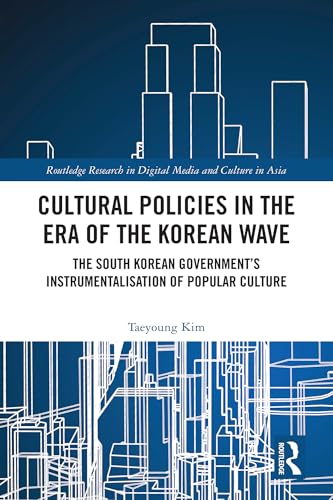 Cultural Policies in the Era of the Korean Wave: The South Korean Government's Instrumentalisation of Popular Culture (Routledge Research in Digital Media and Culture in Asia)