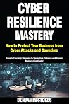 Cyber Resilience Mastery: How to Protect Your Business from Cyber Attacks and Downtime: Essential Security Measures to Strengthen Defenses and Ensure Business Continuity
