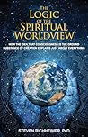 THE LOGIC OF THE SPIRITUAL WORLDVIEW: HOW THE IDEA THAT CONSCIOUSNESS IS THE GROUND SUBSTANCE OF CREATION EXPLAINS JUST ABOUT EVERYTHING THE LOGIC OF THE SPIRITUAL WORLDVIEW: HOW THE IDEA THAT CONSCIOUSNESS IS THE GROUND SUBSTANCE OF CREATION EXPLAINS JUST ABOUT EVERYTHING