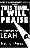 This Time, I Will Praise: The Story of Leah (Holy Hidden Heroes)