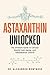 Astaxanthin Unlocked: The U...