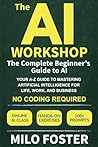 The AI Workshop: The Complete Beginner's Guide to AI: Your A-Z Guide to Mastering Artificial Intelligence for Life, Work, and Business—No Coding Required