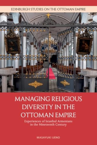 Managing Religious Diversity in the Ottoman Empire: Experiences of Istanbul Armenians in the Nineteenth Century (Edinburgh Studies on the Ottoman Empire)