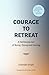 COURAGE TO RETREAT: A Deliberate Act of Being, Doing and Having