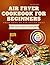 Air Fryer Cookbook For Begi...