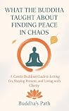 WHAT THE BUDDHA TAUGHT ABOUT FINDING PEACE IN CHAOS: A Gentle Buddhist Guide to Letting Go of Stress, Staying Grounded, and Finding Your Focus.