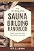 The Ultimate Sauna Building Handbook: Design, Build, and Enjoy Your Perfect Home Sauna (Sauna Building Guides)