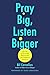 Pray Big, Listen Bigger: Th...