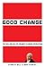 Good Change: The Rise and F...