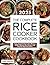 The Complete Rice Cooker Cookbook: Super Simple Guide to Gain Mastery of 100+ Delicious Rice Recipes with Step-By-Step Instructions