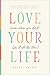 Love Your Life (Even When You Don’t Like It All the Time): A Realistic Guide to Unlocking Joy in Life’s Messy, Mundane, and Magnificent Moments