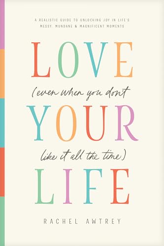 Love Your Life (Even When You Don’t Like It All the Time): A Realistic Guide to Unlocking Joy in Life’s Messy, Mundane, and Magnificent Moments