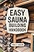 Easy Sauna Building Handbook: 12 Simple Steps to Design & Build Your Complete Home Steam Room (Sauna Building Guides)