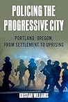 Policing the Progressive City: Portland, Oregon, from Settlement to Uprising Policing the Progressive City: Portland, Oregon, from Settlement to Uprising