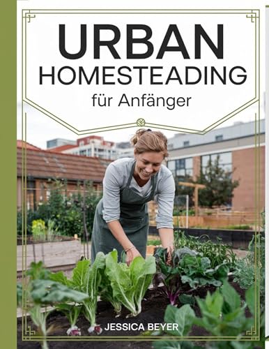 Urban Homesteading für Anfänger: Eine einfache Anleitung zur Gründung Ihres städtischen Gehöfts, zum natürlichen Anbau von Lebensmitteln zur ... gesünderen nachhaltigeren L (German Edition)
