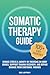 Somatic Therapy Guide: Reduce Stress & Anxiety by Focusing on Body Senses, Support Trauma Recovery, and Repair Damage From Emotional Wounds