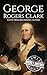 George Rogers Clark: A Life from Beginning to End (American Revolutionary War)