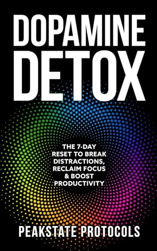 Dopamine Detox: The 7-Day Reset To Break Distractions, Reclaim Focus & Boost Productivity: Clear Your Mind, Master Your Habits, and Take Back Control of Your Life (The Peakstate Protocols)