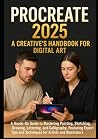 Procreate 2025: A Creative's Handbook for Digital Art: A Hands-On Guide to Mastering Painting, Sketching, Drawing, Lettering, and Calligraphy, ... and Techniques for Artists and Illustrators Procreate 2025: A Creative's Handbook for Digital Art: A Hands-On Guide to Mastering Painting, Sketching, Drawing, Lettering, and Calligraphy, ... and Techniques for Artists and Illustrators