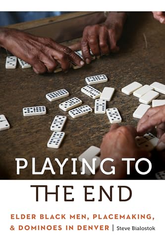 Playing to the End: Elder Black Men, Placemaking, and Dominoes in Denver (Anthropology of Contemporary North America)