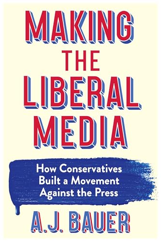 Making the Liberal Media: How Conservatives Built a Movement Against the Press (Kindle Edition)