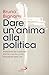 Dare un'anima alla politica by Bruno Bignami